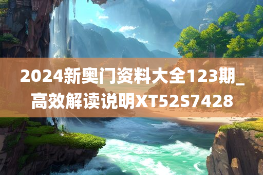 2024新奥门资料大全123期_高效解读说明XT52S7428