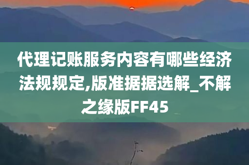 代理记账服务内容有哪些经济法规规定,版准据据选解_不解之缘版FF45