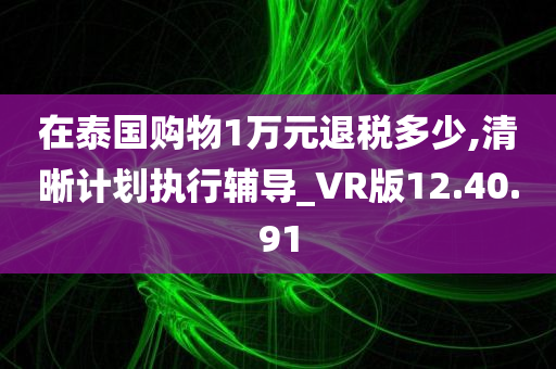 在泰国购物1万元退税多少,清晰计划执行辅导_VR版12.40.91