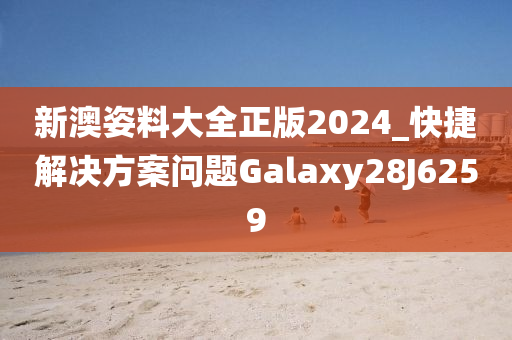 新澳姿料大全正版2024_快捷解决方案问题Galaxy28J6259