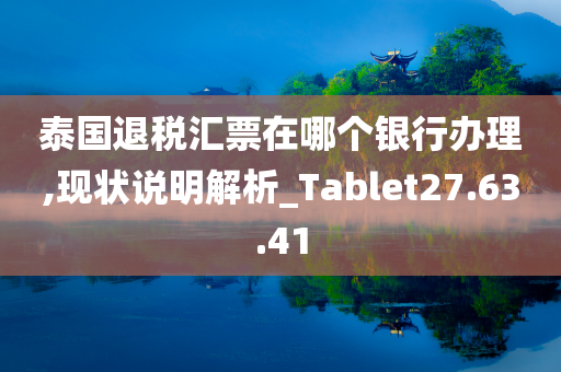 泰国退税汇票在哪个银行办理,现状说明解析_Tablet27.63.41