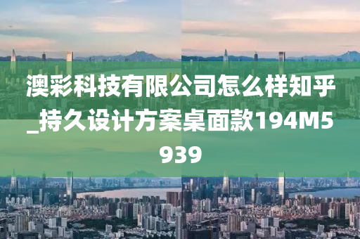 澳彩科技有限公司怎么样知乎_持久设计方案桌面款194M5939