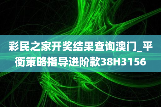 彩民之家开奖结果查询澳门_平衡策略指导进阶款38H3156