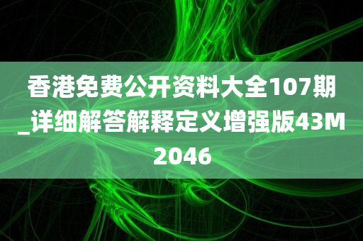 香港免费公开资料大全107期_详细解答解释定义增强版43M2046