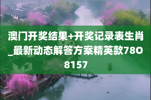 澳门开奖结果+开奖记录表生肖_最新动态解答方案精英款78O8157