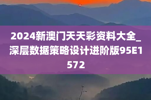 2024新澳门天天彩资料大全_深层数据策略设计进阶版95E1572