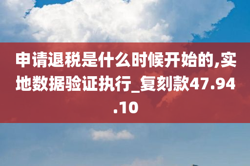 申请退税是什么时候开始的,实地数据验证执行_复刻款47.94.10