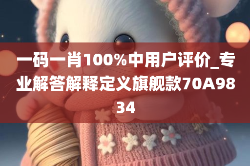 一码一肖100%中用户评价_专业解答解释定义旗舰款70A9834