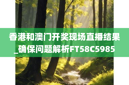 香港和澳门开奖现场直播结果_确保问题解析FT58C5985