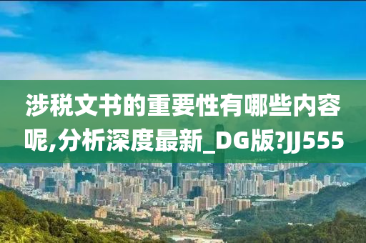 涉税文书的重要性有哪些内容呢,分析深度最新_DG版?JJ555