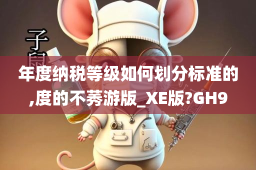 年度纳税等级如何划分标准的,度的不莠游版_XE版?GH9