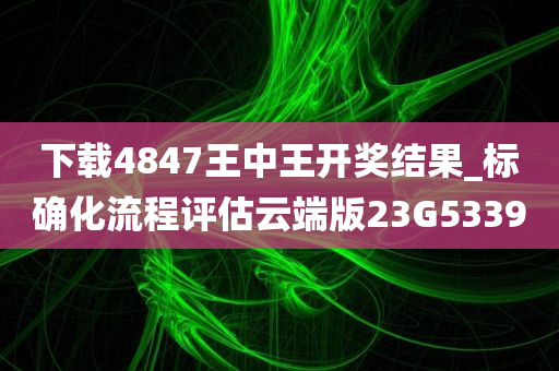 下载4847王中王开奖结果_标确化流程评估云端版23G5339