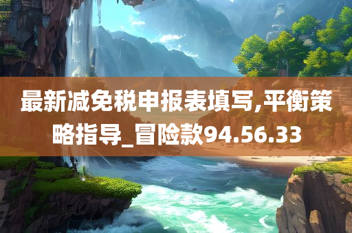 最新减免税申报表填写,平衡策略指导_冒险款94.56.33