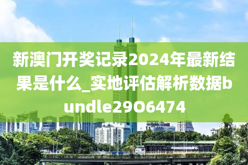 新澳门开奖记录2024年最新结果是什么_实地评估解析数据bundle29O6474