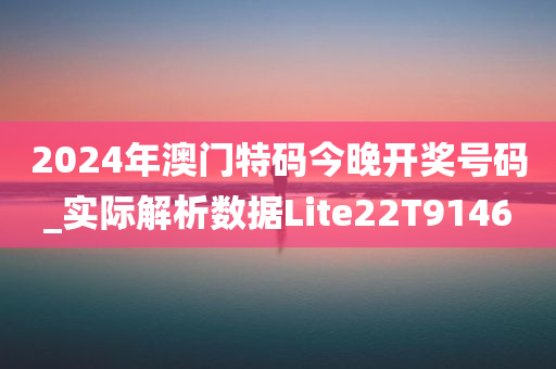 2024年澳门特码今晚开奖号码_实际解析数据Lite22T9146