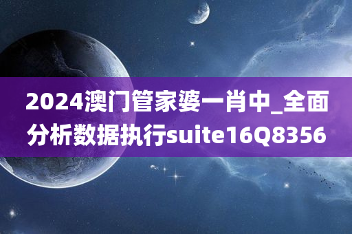 2024澳门管家婆一肖中_全面分析数据执行suite16Q8356