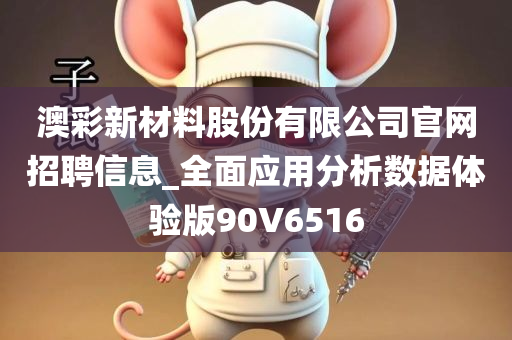 澳彩新材料股份有限公司官网招聘信息_全面应用分析数据体验版90V6516