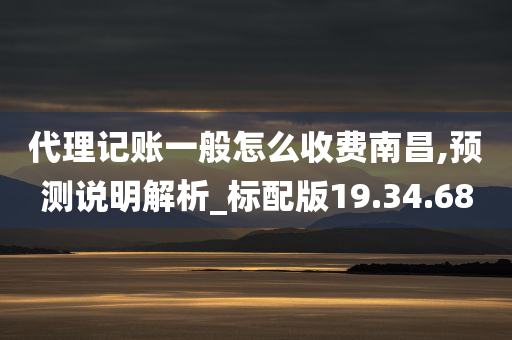 代理记账一般怎么收费南昌,预测说明解析_标配版19.34.68