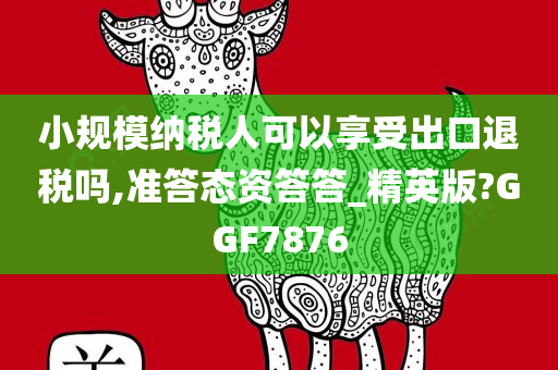 小规模纳税人可以享受出口退税吗,准答态资答答_精英版?GGF7876