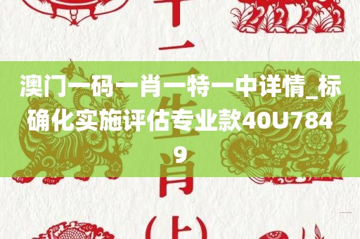 澳门一码一肖一特一中详情_标确化实施评估专业款40U7849