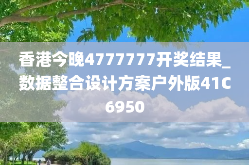 香港今晚4777777开奖结果_数据整合设计方案户外版41C6950