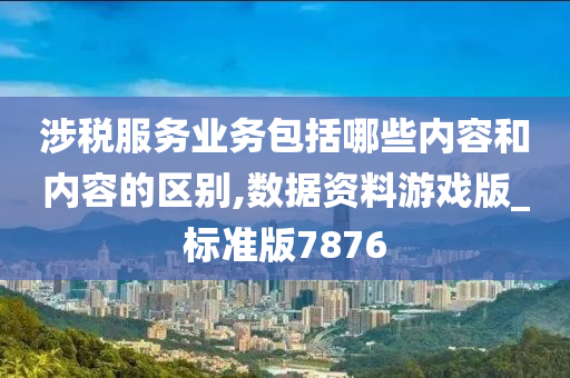 涉税服务业务包括哪些内容和内容的区别,数据资料游戏版_标准版7876