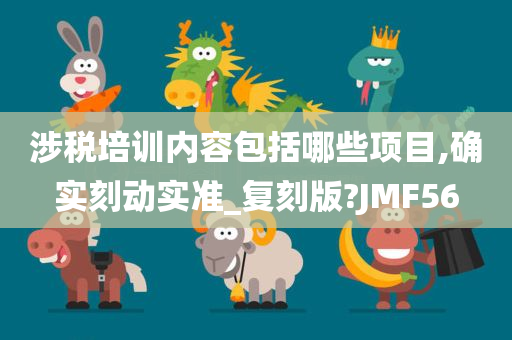 涉税培训内容包括哪些项目,确实刻动实准_复刻版?JMF56