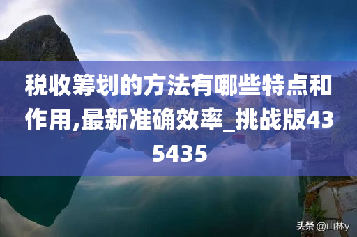 税收筹划的方法有哪些特点和作用,最新准确效率_挑战版435435