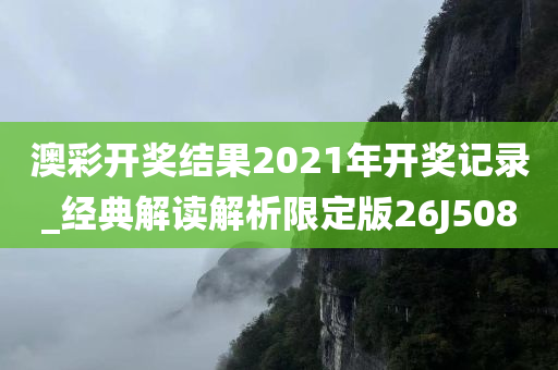 澳彩开奖结果2021年开奖记录_经典解读解析限定版26J5080