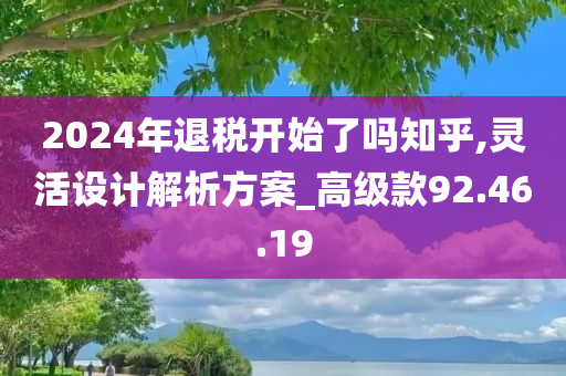 2024年退税开始了吗知乎,灵活设计解析方案_高级款92.46.19