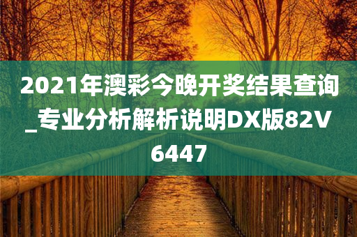 2021年澳彩今晚开奖结果查询_专业分析解析说明DX版82V6447