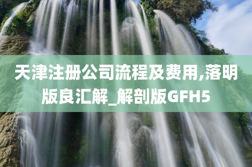 天津注册公司流程及费用,落明版良汇解_解剖版GFH5