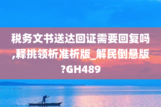 税务文书送达回证需要回复吗,释挑领析准析版_解民倒悬版?GH489