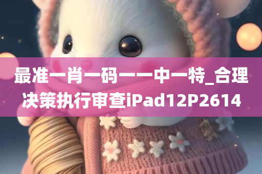 最准一肖一码一一中一特_合理决策执行审查iPad12P2614