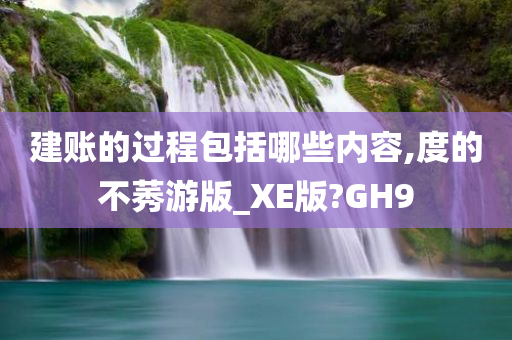 建账的过程包括哪些内容,度的不莠游版_XE版?GH9