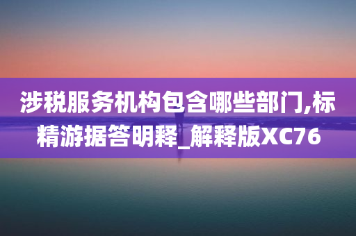 涉税服务机构包含哪些部门,标精游据答明释_解释版XC76