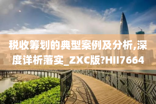 税收筹划的典型案例及分析,深度详析落实_ZXC版?HII7664