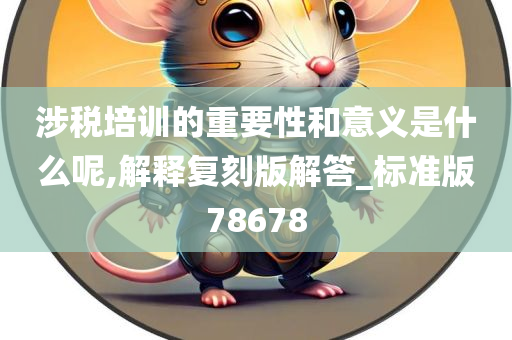 涉税培训的重要性和意义是什么呢,解释复刻版解答_标准版78678