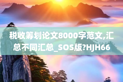 税收筹划论文8000字范文,汇总不同汇总_SOS版?HJH66