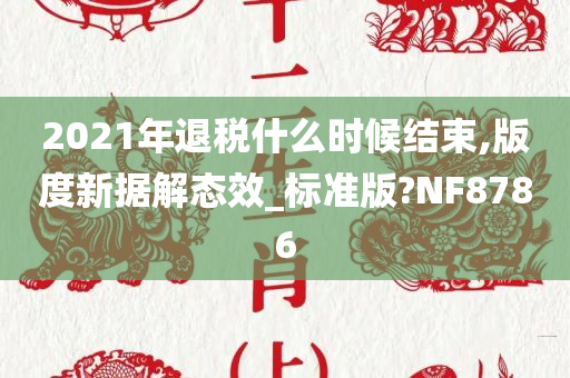 2021年退税什么时候结束,版度新据解态效_标准版?NF8786