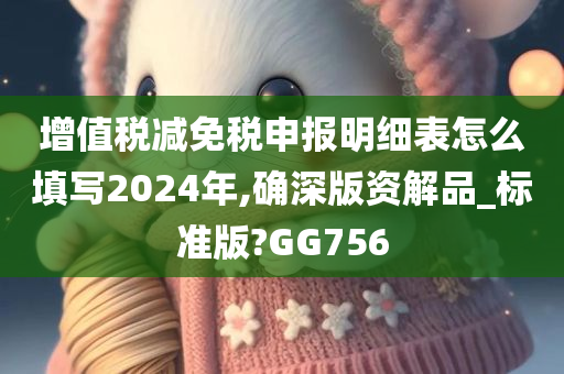 增值税减免税申报明细表怎么填写2024年,确深版资解品_标准版?GG756