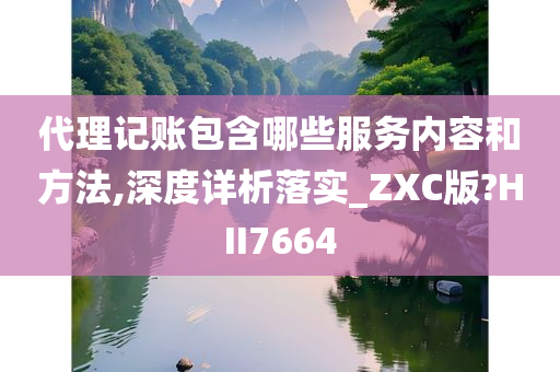 代理记账包含哪些服务内容和方法,深度详析落实_ZXC版?HII7664