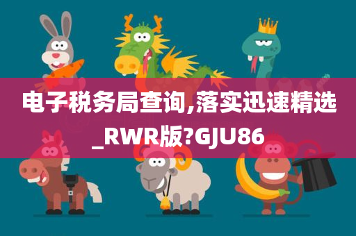 电子税务局查询,落实迅速精选_RWR版?GJU86