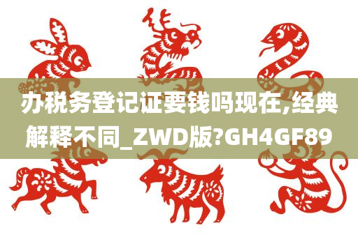 办税务登记证要钱吗现在,经典解释不同_ZWD版?GH4GF89