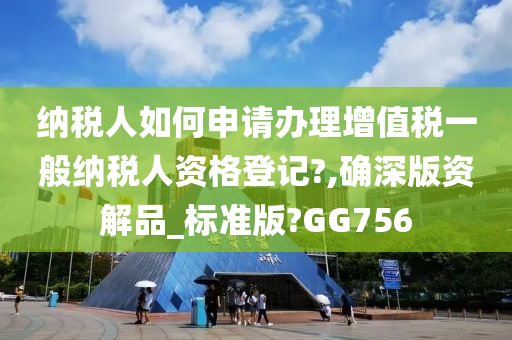 纳税人如何申请办理增值税一般纳税人资格登记?,确深版资解品_标准版?GG756