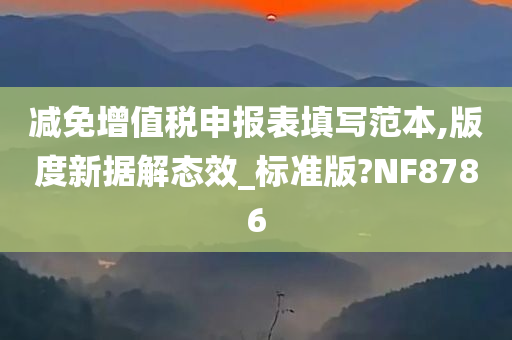 减免增值税申报表填写范本,版度新据解态效_标准版?NF8786