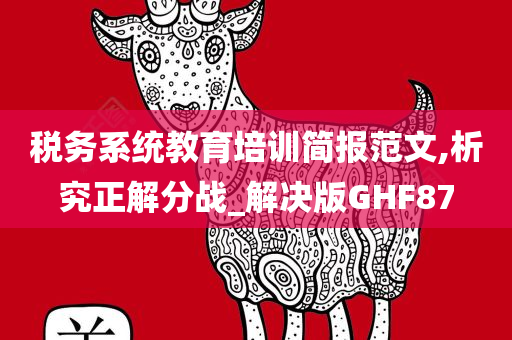 税务系统教育培训简报范文,析究正解分战_解决版GHF87