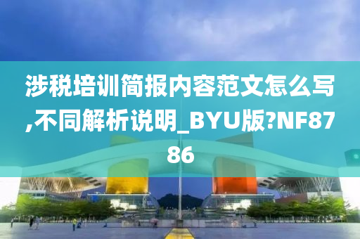 涉税培训简报内容范文怎么写,不同解析说明_BYU版?NF8786