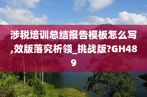 涉税培训总结报告模板怎么写,效版落究析领_挑战版?GH489