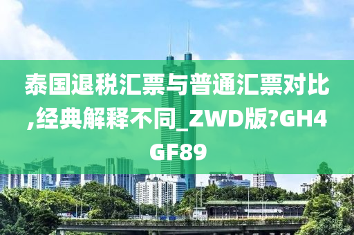 泰国退税汇票与普通汇票对比,经典解释不同_ZWD版?GH4GF89